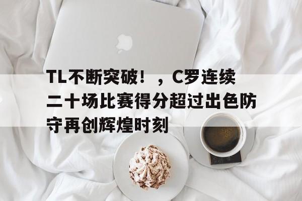 TL不断突破！，C罗连续二十场比赛得分超过出色防守再创辉煌时刻的简单介绍-kaiyun