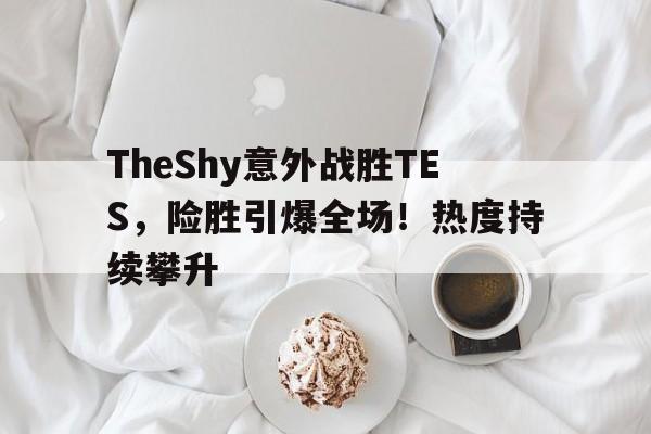 关于TheShy意外战胜TES，险胜引爆全场！热度持续攀升的信息-开云平台