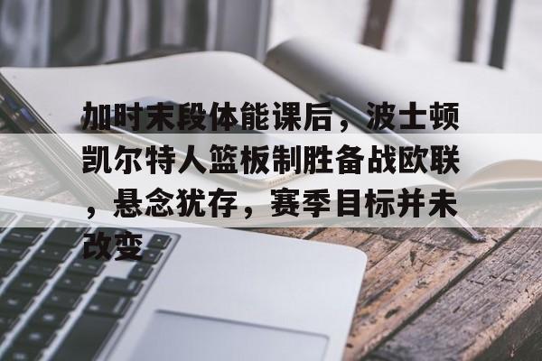 加时末段体能课后，波士顿凯尔特人篮板制胜备战欧联，悬念犹存，赛季目标并未改变的简单介绍-开云平台