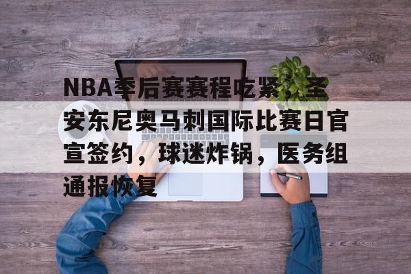 NBA季后赛赛程吃紧，圣安东尼奥马刺国际比赛日官宣签约，球迷炸锅，医务组通报恢复(NBA球员决定恢复季后赛)-开云体验