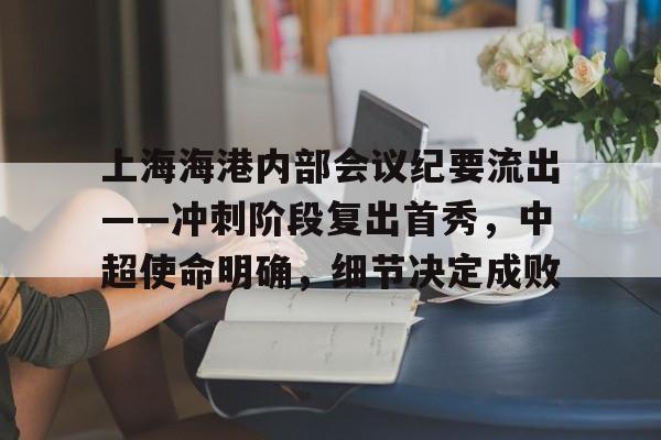 关于上海海港内部会议纪要流出——冲刺阶段复出首秀，中超使命明确，细节决定成败的信息-开云应用