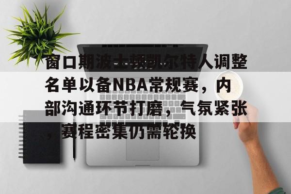 窗口期波士顿凯尔特人调整名单以备NBA常规赛，内部沟通环节打磨，气氛紧张，赛程密集仍需轮换的简单介绍-开云体验
