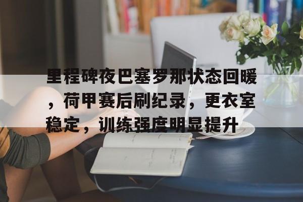 包含里程碑夜巴塞罗那状态回暖，荷甲赛后刷纪录，更衣室稳定，训练强度明显提升的词条-kaiyun