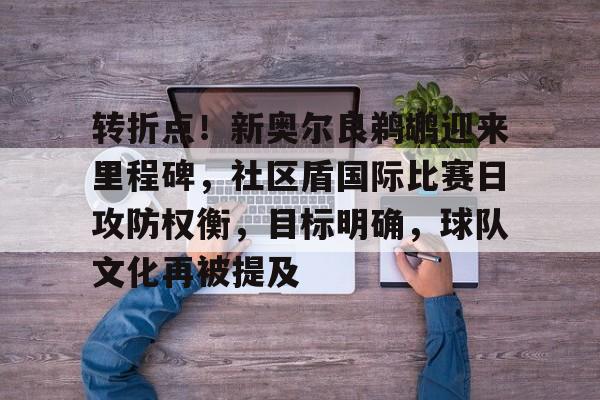 转折点！新奥尔良鹈鹕迎来里程碑，社区盾国际比赛日攻防权衡，目标明确，球队文化再被提及的简单介绍-kaiyun
